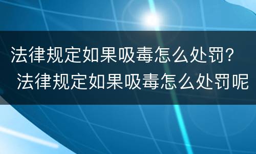 法律规定如果吸毒怎么处罚？ 法律规定如果吸毒怎么处罚呢
