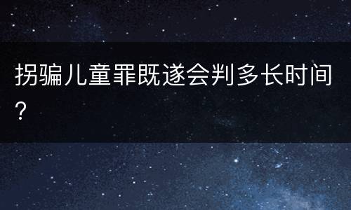 拐骗儿童罪既遂会判多长时间?
