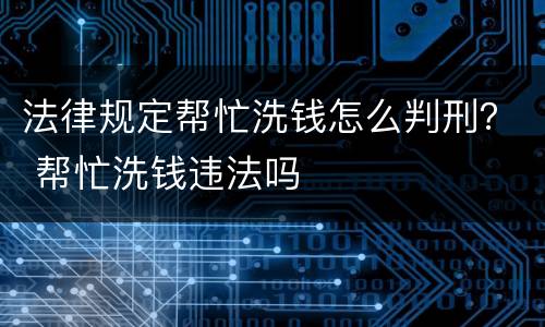 法律规定帮忙洗钱怎么判刑？ 帮忙洗钱违法吗