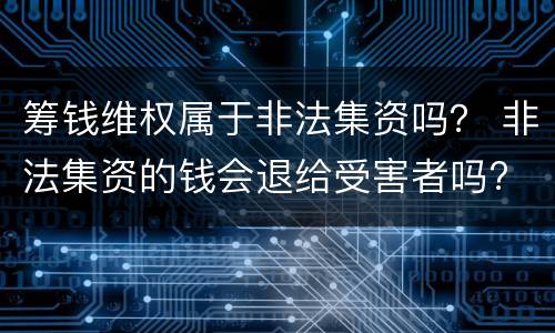 筹钱维权属于非法集资吗？ 非法集资的钱会退给受害者吗?