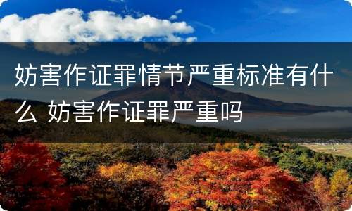 妨害作证罪情节严重标准有什么 妨害作证罪严重吗