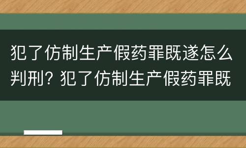 犯了仿制生产假药罪既遂怎么判刑? 犯了仿制生产假药罪既遂怎么判刑呢