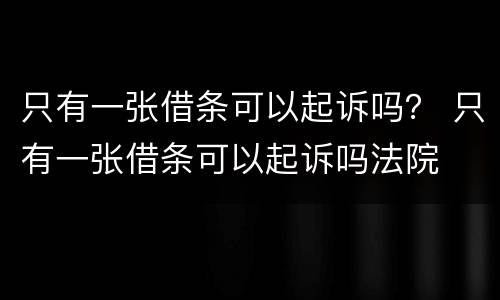 只有一张借条可以起诉吗？ 只有一张借条可以起诉吗法院