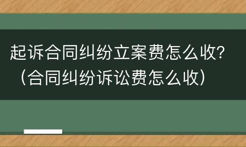 起诉合同纠纷立案费怎么收？（合同纠纷诉讼费怎么收）