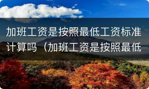 加班工资是按照最低工资标准计算吗（加班工资是按照最低工资标准计算吗怎么算）