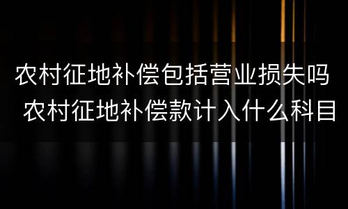 农村征地补偿包括营业损失吗 农村征地补偿款计入什么科目