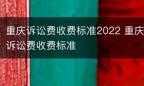 重庆诉讼费收费标准2022 重庆诉讼费收费标准