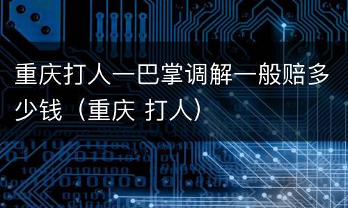 重庆打人一巴掌调解一般赔多少钱（重庆 打人）