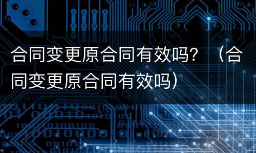 合同变更原合同有效吗？（合同变更原合同有效吗）