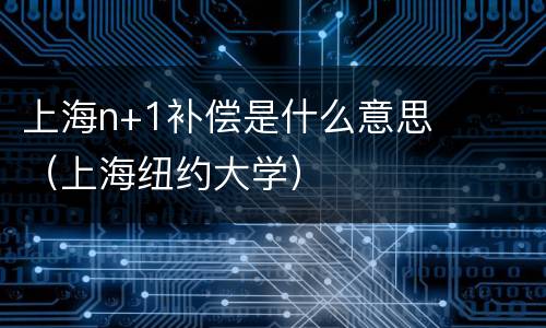 上海n+1补偿是什么意思（上海纽约大学）