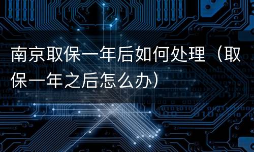 南京取保一年后如何处理（取保一年之后怎么办）