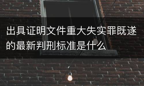 出具证明文件重大失实罪既遂的最新判刑标准是什么