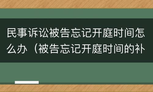 民事诉讼被告忘记开庭时间怎么办（被告忘记开庭时间的补救办法）