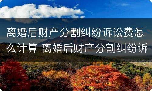 离婚后财产分割纠纷诉讼费怎么计算 离婚后财产分割纠纷诉讼费怎么计算的