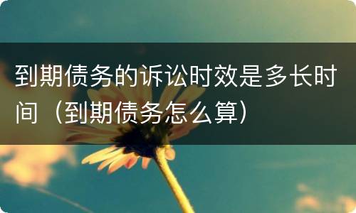 到期债务的诉讼时效是多长时间（到期债务怎么算）