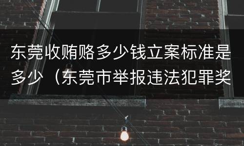 东莞收贿赂多少钱立案标准是多少（东莞市举报违法犯罪奖励办法）