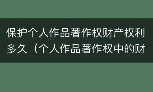保护个人作品著作权财产权利多久（个人作品著作权中的财产保护期限）