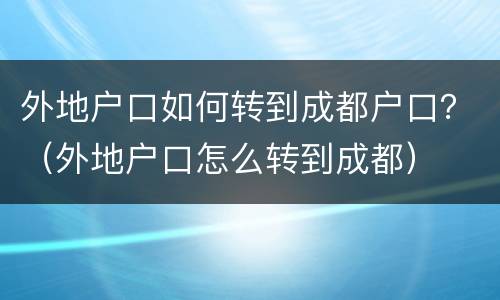 外地户口如何转到成都户口？（外地户口怎么转到成都）