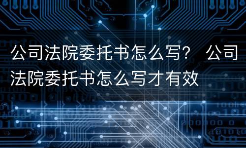公司法院委托书怎么写？ 公司法院委托书怎么写才有效