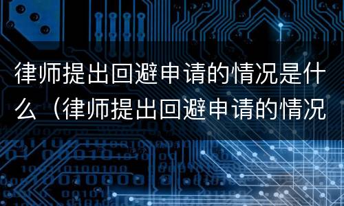 律师提出回避申请的情况是什么（律师提出回避申请的情况是什么样的）