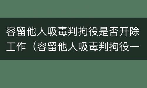 容留他人吸毒判拘役是否开除工作（容留他人吸毒判拘役一般几个月）