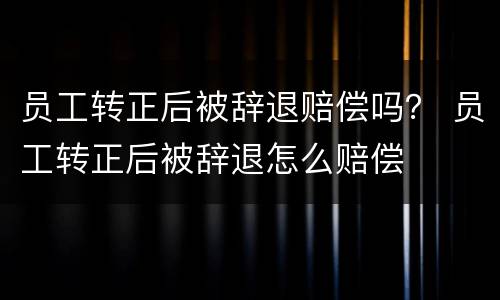 员工转正后被辞退赔偿吗？ 员工转正后被辞退怎么赔偿