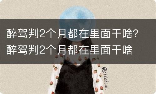 醉驾判2个月都在里面干啥？ 醉驾判2个月都在里面干啥