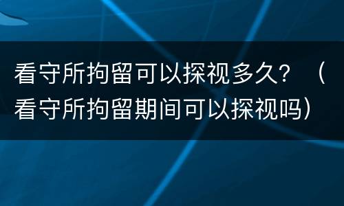 看守所拘留可以探视多久？（看守所拘留期间可以探视吗）