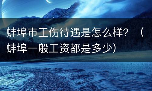 蚌埠市工伤待遇是怎么样？（蚌埠一般工资都是多少）