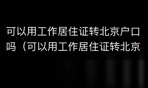 可以用工作居住证转北京户口吗（可以用工作居住证转北京户口吗）