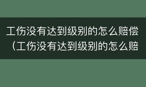 工伤没有达到级别的怎么赔偿（工伤没有达到级别的怎么赔偿标准）