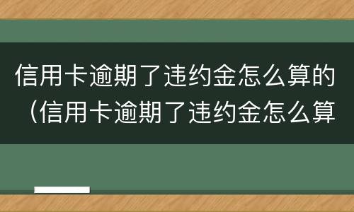 信用卡逾期了违约金怎么算的（信用卡逾期了违约金怎么算的啊）