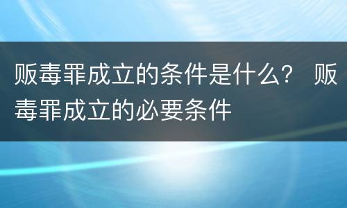贩毒罪成立的条件是什么？ 贩毒罪成立的必要条件