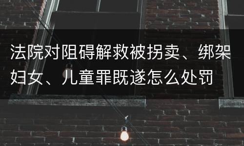法院对阻碍解救被拐卖、绑架妇女、儿童罪既遂怎么处罚
