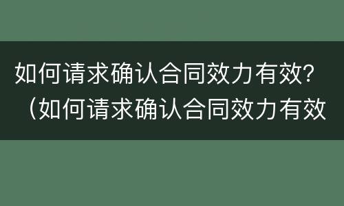如何请求确认合同效力有效？（如何请求确认合同效力有效的方法）