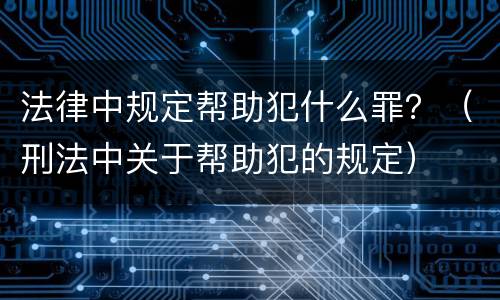 法律中规定帮助犯什么罪？（刑法中关于帮助犯的规定）