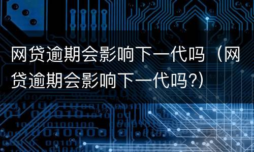网贷逾期会影响下一代吗（网贷逾期会影响下一代吗?）