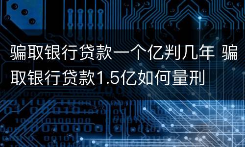 骗取银行贷款一个亿判几年 骗取银行贷款1.5亿如何量刑
