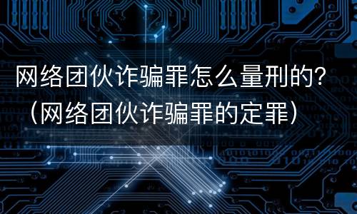 网络团伙诈骗罪怎么量刑的？（网络团伙诈骗罪的定罪）
