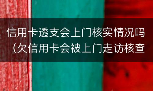 信用卡透支会上门核实情况吗（欠信用卡会被上门走访核查吗?）