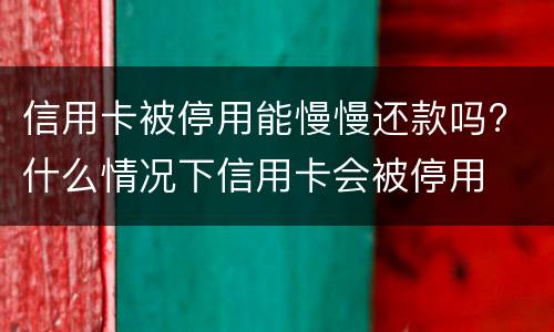 信用卡被停用能慢慢还款吗? 什么情况下信用卡会被停用