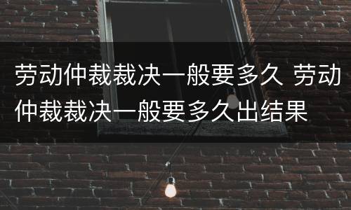 劳动仲裁裁决一般要多久 劳动仲裁裁决一般要多久出结果