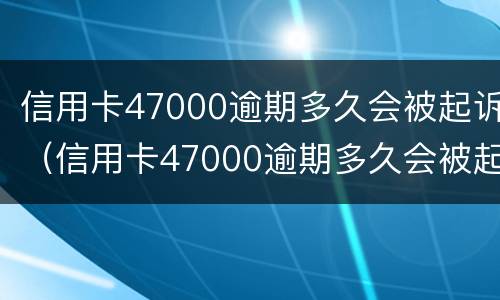 信用卡47000逾期多久会被起诉（信用卡47000逾期多久会被起诉成功）