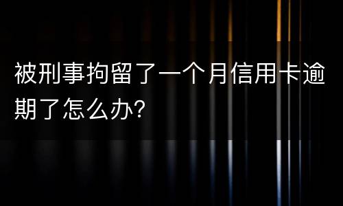 被刑事拘留了一个月信用卡逾期了怎么办？