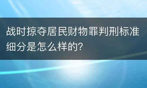 战时掠夺居民财物罪判刑标准细分是怎么样的？