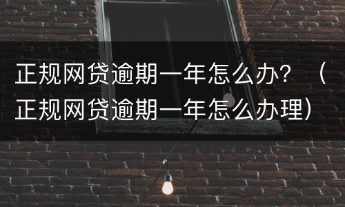 正规网贷逾期一年怎么办？（正规网贷逾期一年怎么办理）