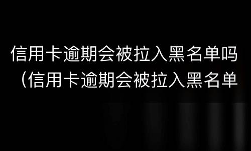 信用卡逾期会被拉入黑名单吗（信用卡逾期会被拉入黑名单吗）