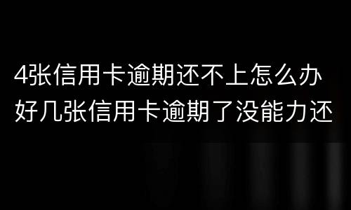 4张信用卡逾期还不上怎么办 好几张信用卡逾期了没能力还款怎么办