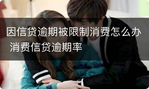 因信贷逾期被限制消费怎么办 消费信贷逾期率