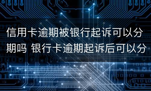 信用卡逾期被银行起诉可以分期吗 银行卡逾期起诉后可以分期还吗